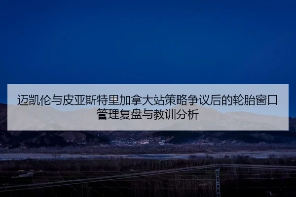 mai-kai-lun-yu-pi-ya-si-te-li-jia-na-da-zhan-ce-lve-zheng-yi-hou-de-lun-tai-chuang-kou-guan-li-fu-pan-yu-jiao-xun-fen-xi-2-634.jpg