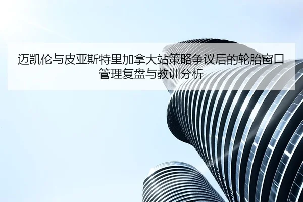迈凯伦与皮亚斯特里加拿大站策略争议后的轮胎窗口管理复盘与教训分析
